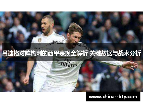 吕迪格对阵热刺的西甲表现全解析 关键数据与战术分析 吕迪格对阵热刺的西甲表现全解析 关键数据与战术分析
