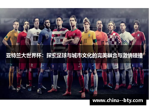 亚特兰大世界杯：探索足球与城市文化的完美融合与激情碰撞