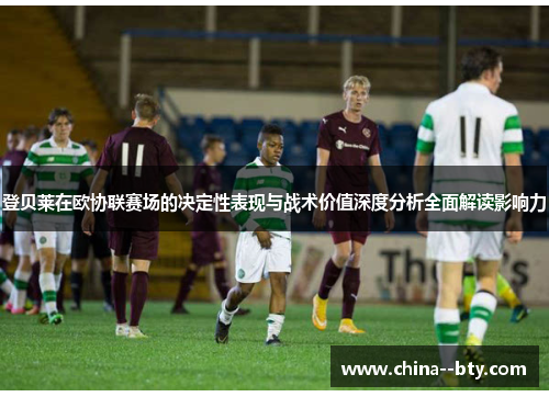 登贝莱在欧协联赛场的决定性表现与战术价值深度分析全面解读影响力