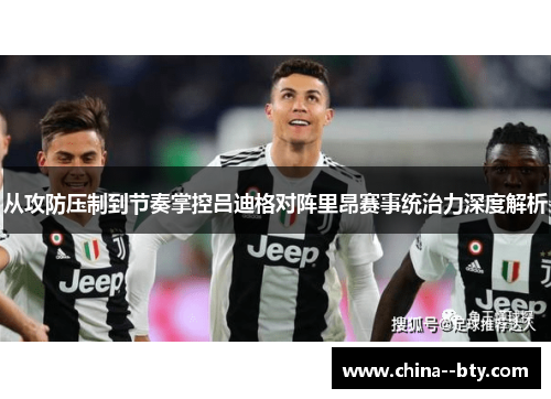从攻防压制到节奏掌控吕迪格对阵里昂赛事统治力深度解析 从攻防压制到节奏掌控吕迪格对阵里昂赛事统治力深度解析