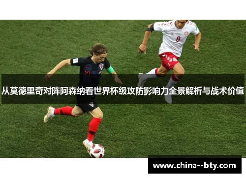 从莫德里奇对阵阿森纳看世界杯级攻防影响力全景解析与战术价值 从莫德里奇对阵阿森纳看世界杯级攻防影响力全景解析与战术价值