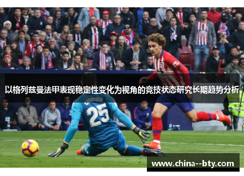 以格列兹曼法甲表现稳定性变化为视角的竞技状态研究长期趋势分析