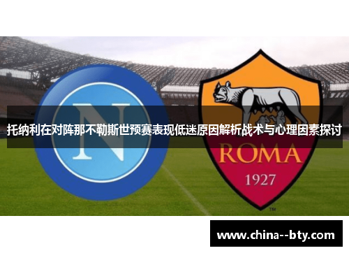托纳利在对阵那不勒斯世预赛表现低迷原因解析战术与心理因素探讨 托纳利在对阵那不勒斯世预赛表现低迷原因解析战术与心理因素探讨