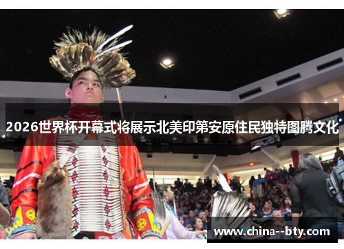 2026世界杯开幕式将展示北美印第安原住民独特图腾文化
