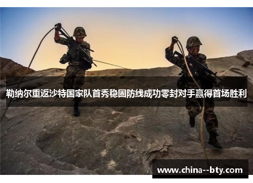 勒纳尔重返沙特国家队首秀稳固防线成功零封对手赢得首场胜利 勒纳尔重返沙特国家队首秀稳固防线成功零封对手赢得首场胜利