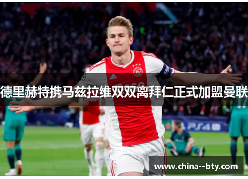 德里赫特携马兹拉维双双离拜仁正式加盟曼联 德里赫特携马兹拉维双双离拜仁正式加盟曼联