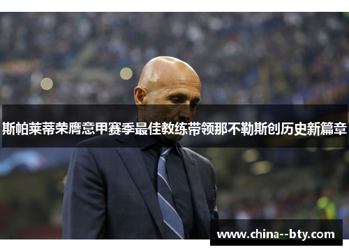 斯帕莱蒂荣膺意甲赛季最佳教练带领那不勒斯创历史新篇章 斯帕莱蒂荣膺意甲赛季最佳教练带领那不勒斯创历史新篇章