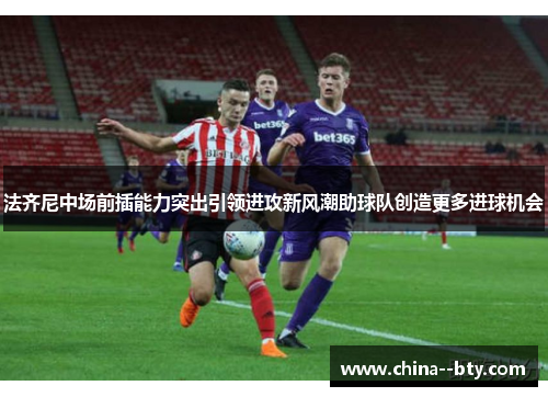 法齐尼中场前插能力突出引领进攻新风潮助球队创造更多进球机会