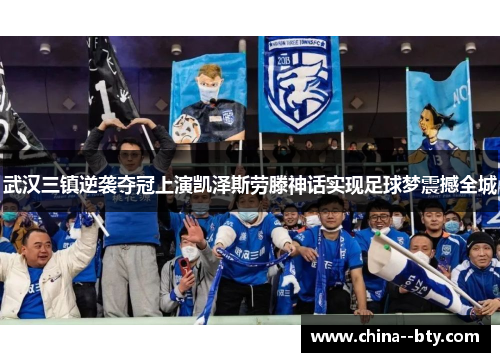 武汉三镇逆袭夺冠上演凯泽斯劳滕神话实现足球梦震撼全城 武汉三镇逆袭夺冠上演凯泽斯劳滕神话实现足球梦震撼全城