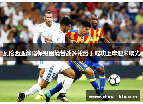 瓦伦西亚深陷保级困境苦战多轮终于成功上岸迎来曙光