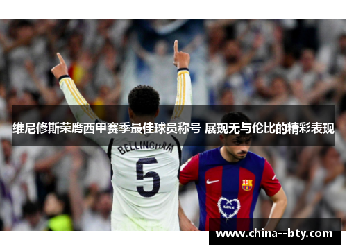 维尼修斯荣膺西甲赛季最佳球员称号 展现无与伦比的精彩表现 维尼修斯荣膺西甲赛季最佳球员称号 展现无与伦比的精彩表现