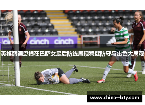 英格丽德恩根在巴萨女足后防线展现稳健防守与出色大局观 英格丽德恩根在巴萨女足后防线展现稳健防守与出色大局观