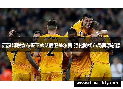 西汉姆联宣布签下狼队后卫基尔曼 强化防线布局再添新援