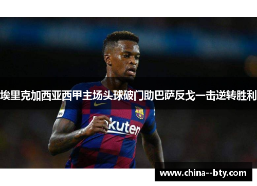 埃里克加西亚西甲主场头球破门助巴萨反戈一击逆转胜利