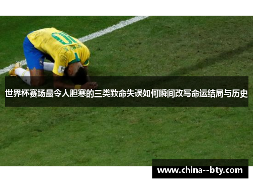 世界杯赛场最令人胆寒的三类致命失误如何瞬间改写命运结局与历史 世界杯赛场最令人胆寒的三类致命失误如何瞬间改写命运结局与历史