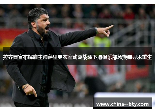 拉齐奥宣布解雇主帅萨里更衣室动荡战绩下滑俱乐部急换帅寻求重生 拉齐奥宣布解雇主帅萨里更衣室动荡战绩下滑俱乐部急换帅寻求重生