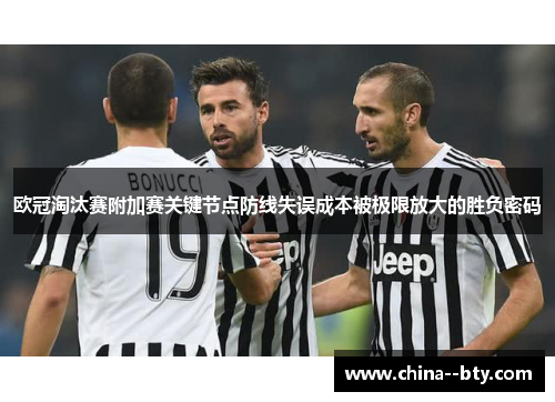 欧冠淘汰赛附加赛关键节点防线失误成本被极限放大的胜负密码 欧冠淘汰赛附加赛关键节点防线失误成本被极限放大的胜负密码