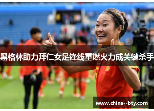 黑格林助力拜仁女足锋线重燃火力成关键杀手