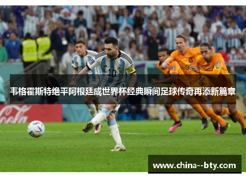 韦格霍斯特绝平阿根廷成世界杯经典瞬间足球传奇再添新篇章